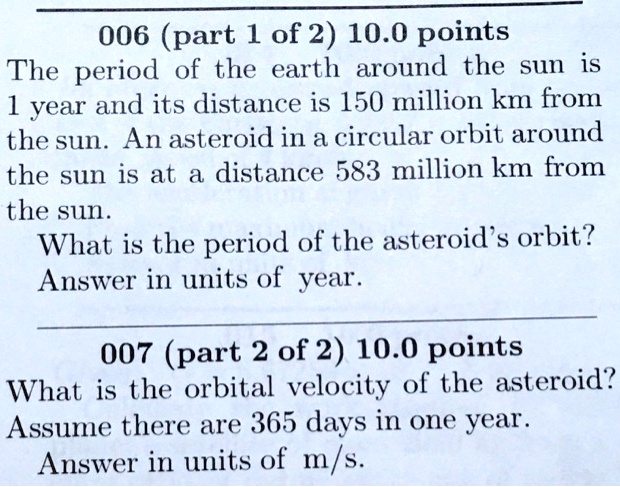 Solved 006 Part 1 Of 2 10 0 Points The Period Of The Earth Around The Sun Is 1 Year And Its Distance Is 150 Million Km From The Sun An Asteroid In A