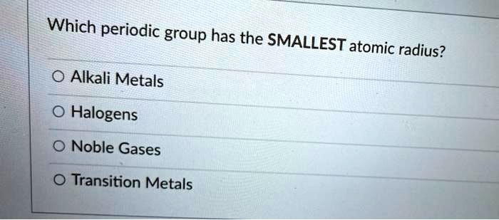 SOLVED: Which periodic group has the SMALLEST atomic radius? Alkali