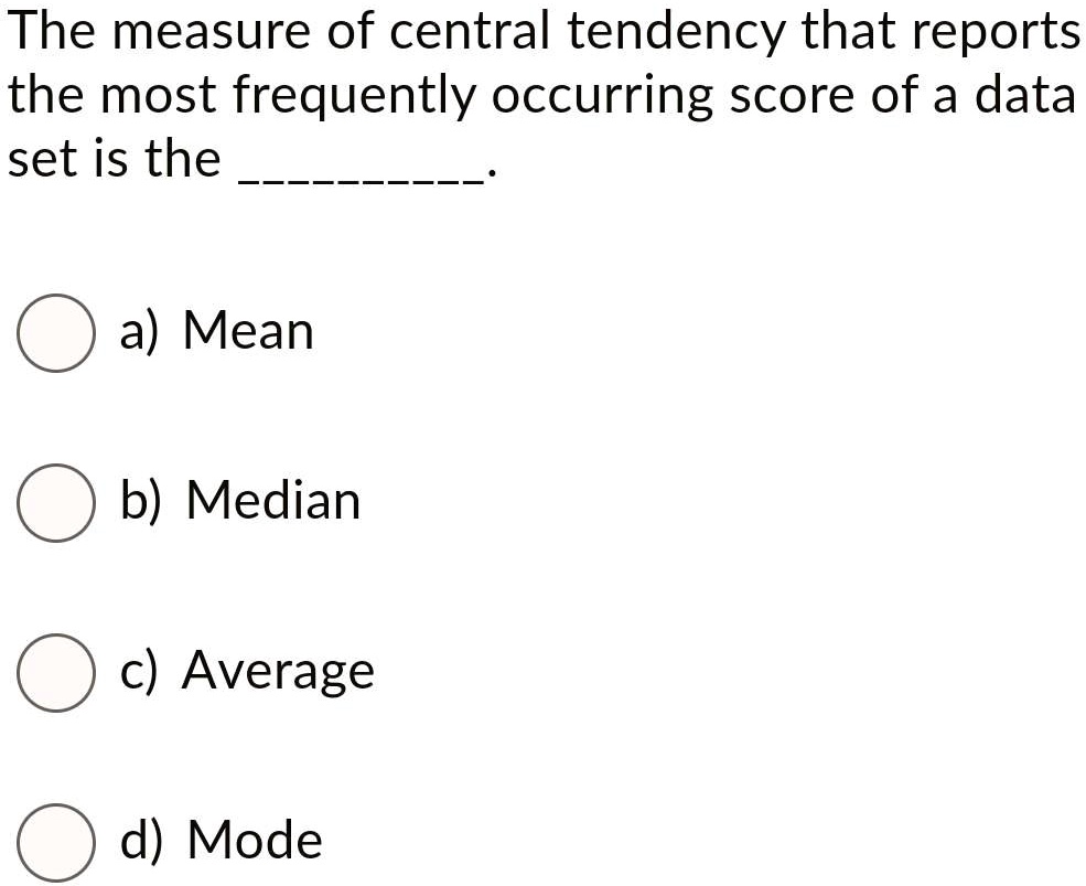 The measure of central tendency that reports the most frequently occurring score of a data set is the .

a) Mean

b) Median

c) Average

d) Mode