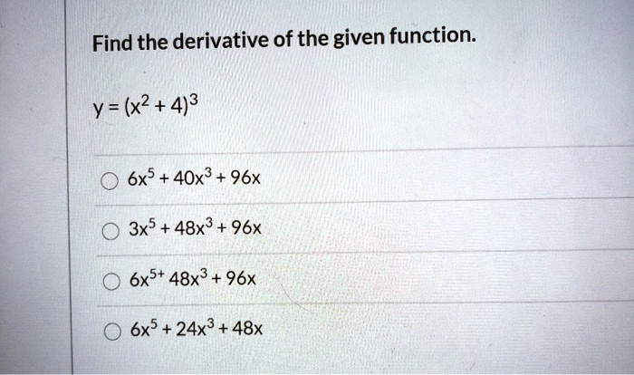 Find the derivative of the given function.
y = (x^2 + 4)^3
6x^5 + 40x^3 + 96x
3x^5 + 48x^3 + 96x
6x^5 + 48x^3 + 96x
6x^5 + 24x^3 + 48x