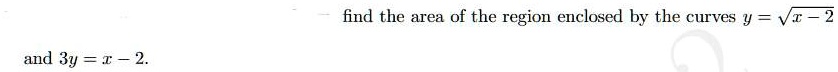find the area of the region enclosed by the curves y = sqrtx - 2 and 3y = x - 2.
