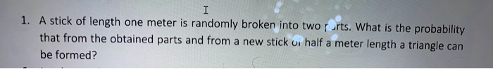 I 1. A stick of length one meter is randomly broken into two parts ...