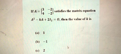 If A = 
    < b m a t r i x > satisfies the matrix equation A^2 - kA + 2I2 = O, then the value of k is