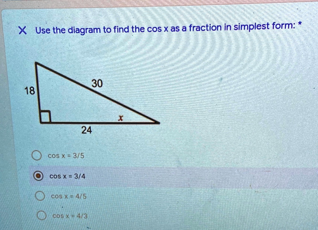 X Use the diagram to find the cos x as a fraction in simplest form: *
30
18
X
24
cos x = 3/5
cos x = 3/4
cos x = 4/5
cos x = 4/3