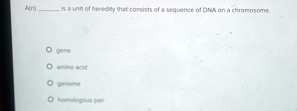 A(n)  is a unit of heredity that consists of a sequence of DNA on a chromosome.
O gene
O amino acid
O genome
O homologous pair