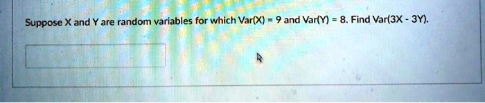 Suppose X and Y are random variables for which Var(X) = 9 and Var(Y) = 8. Find Var(3X - 3Y).