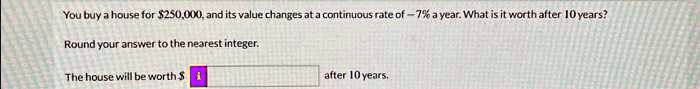 You buy a house for 250,000, and its value changes at a continuous rate of -7% a year. What is it worth after 10 years?
Round your answer to the nearest integer.
The house will be worth after 10 years.