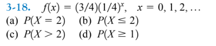 3-18. f(x)=(3 / 4)(1 / 4)^x,    x=0,1,2, …
(a) P(X=2)
(b) P(X ≤ 2)
(c) P(X>2)
(d) P(X ≥ 1)