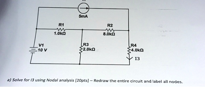 V1
10 V
5mA
R1
R2
1.0??
R3
2.0??
8.0??
R4
4.0??
I3
a) Solve for I3 using Nodal analysis [20pts] - Redraw the entire circuit and label all nodes.