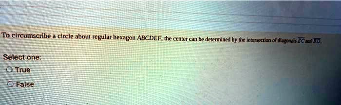 To circumscribe a circle about regular hexagon ABCDEF, the center can be determined by the intersection of diagonals EC and BD.
Select one:
True
False