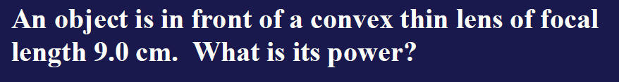 An object is in front of a convex thin lens of focal length 9.0 cm. What is its power?