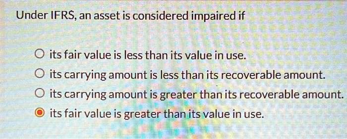 Recoverable Value Under IFRS, an asset is considered impaired if O its fair value is less ...