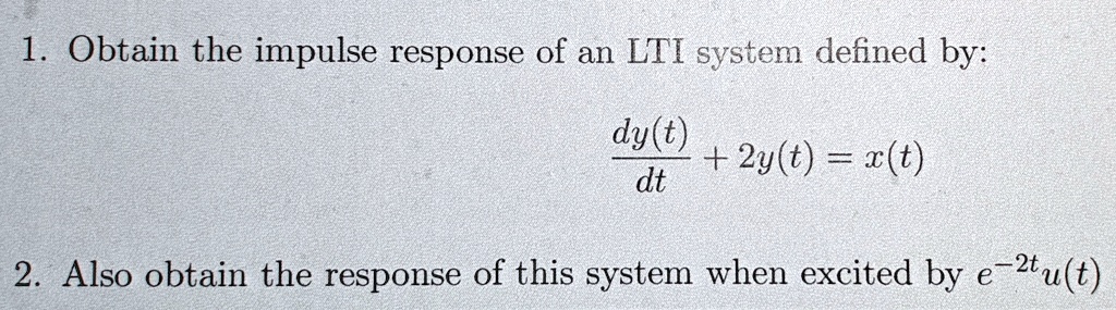 1. Obtain the impulse response of an LTI system defined by:

dy(t) / dt + 2y(t) = x(t)

2. Also obtain the response of this system when excited by e^-2t u(t)