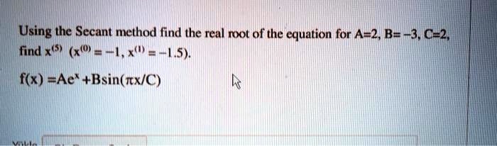 Using the Secant method find the real root of the equation for A=2, B= -3, C=2,
find x^(5) (x^(0)=-1, x^(1)=-1.5).
f(x) =Ae^x+Bsin(πx/C)