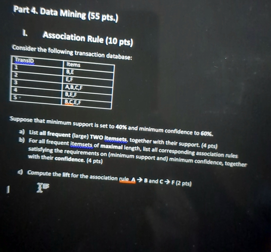 part 4 data mining 55 pts 1 association rule 10 pts consider the following transaction database transid items 1 be 2 ef 3 abcf 4 bef 5 bcef suppose that minimum support is set to 40 and mini 56087