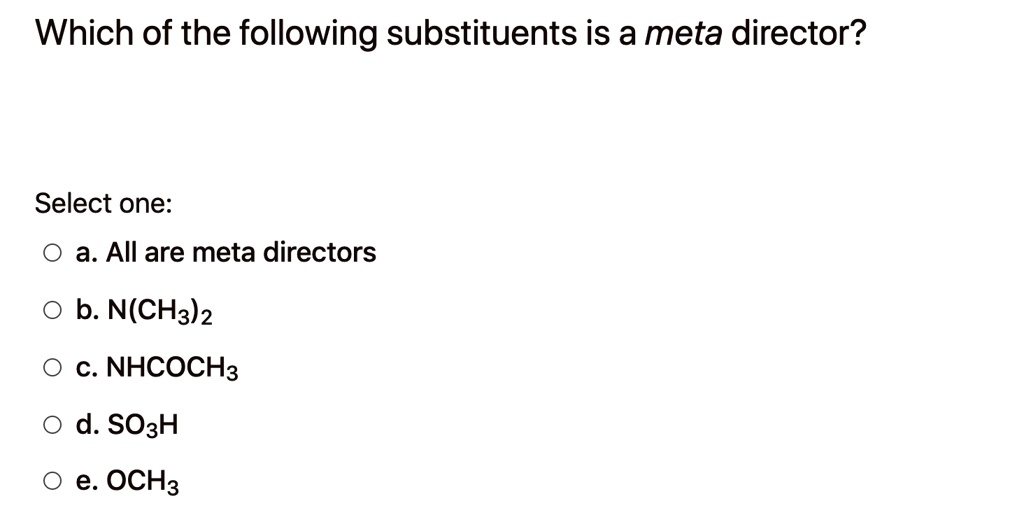 Which of the following substituents is a meta director?
Select one:
a. All are meta directors
b. N(CH3)2
c. NHCOCH3
d. SO3H
e. OCH3