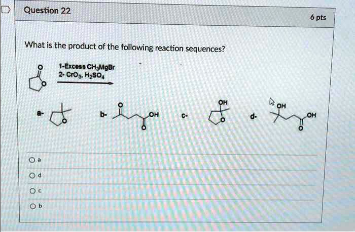 Question 22
What is the product of the following reaction sequences?
1-Excess CH3MgBr
2- CrO3, H2SO4
6 pts
OH
OH
a-
b-
OH
c-
d-
OH
Oa
Od
Oc
Ob
