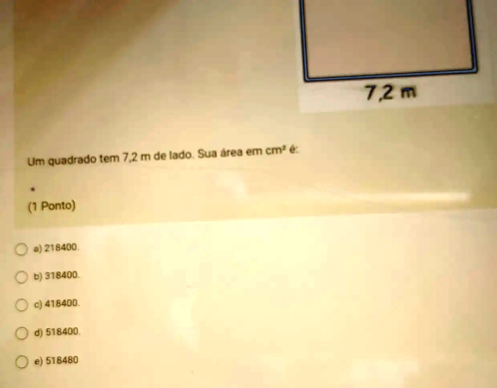 Um quadrado tem 7,2 m de lado. Sua área em cm^2 é:
(1 Ponto)
a) 218400.
b) 318400.
c) 418400.
d) 518400.
e) 518480
7,2 m