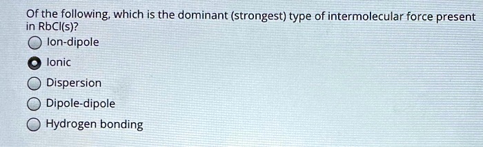 Of the following, which is the dominant (strongest) type of intermolecular force present in RbCl(s)?
Ion-dipole
Ionic
Dispersion
Dipole-dipole
Hydrogen bonding