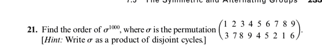 21. Find the order of ?^1000, where ? is the permutation
(1 2 3 4 5 6 7 8 9
 3 7 8 9 4 5 2 1 6). [Hint: Write ? as a product of disjoint cycles.]