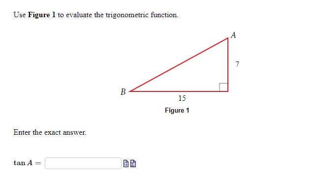 Use Figure 1 to evaluate the trigonometric function.

7
A
15
B
Figure 1

Enter the exact answer.

tan A =