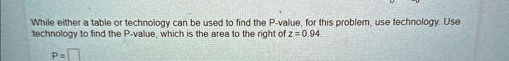 While either a table or technology can be used to find the P-value, for this problem, use technology. Use technology to find the P-value, which is the area to the right of z = 0.94.
P=