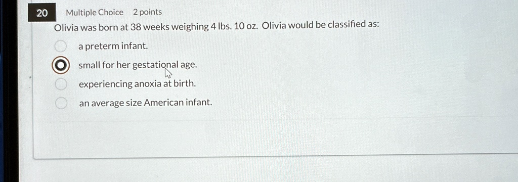 multiple choice 2 points olivia was born at 38 weeks weighing 4 lbs 10 oz olivia would be classified as a preterm infant small for her gestational age experiencing anoxia at birth an average 99596