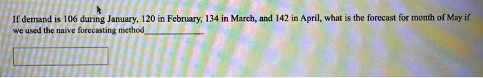 If demand is 106 during January, 120 in February, 134 in March, and 142 in April, what is the forecast for month of May if we used the naive forecasting method
