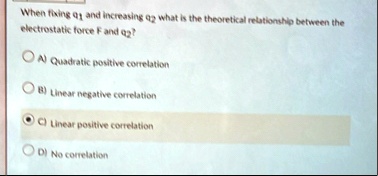 when fixing q1 and increasing q2 what is the theoretical relationship between the electrostatic force f and q2 a quadratic positive correlation b linear negative correlation c linear posi 60002
