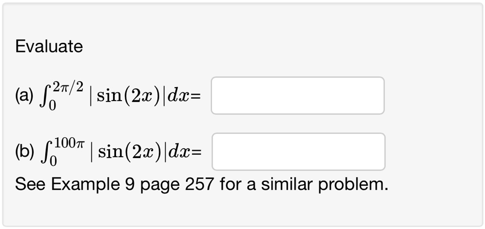 Evaluate
(a) ∫0^2π/2 |sin(2x)|dx=
(b) ∫0^100π |sin(2x)|dx=
See Example 9 page 257 for a similar problem.