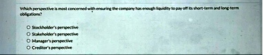 which perspective is most concerned with ensuring the company has enough liquidity to pay off its short term and long term obligations o stockholders perspective o stakeholders perspective o 38856