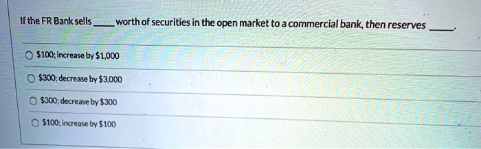 If the FR Bank sells  worth of securities in the open market to a commercial bank, then reserves .
100; increase by1,000
300; decrease by3,000
300; decrease by300
100; increase by100