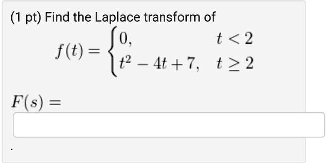 Find the Laplace transform of f(t) =  0, t < 2; t^2 - 4t + 7, t >= 2 F(s) =