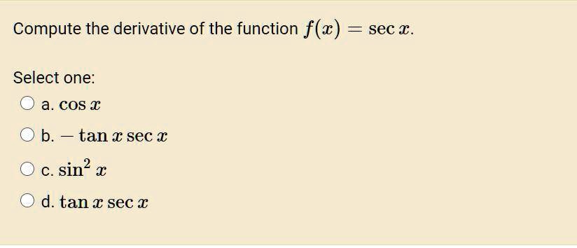Compute the derivative of the function f(x) = sec x.

Select one:
a. cos x
b. - tan x sec x
c. sin^2 x
d. tan x sec x