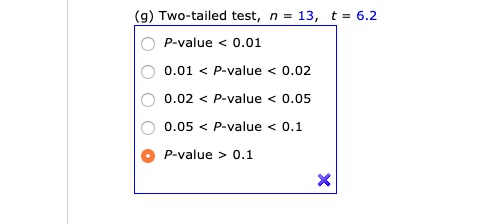 (g) Two-tailed test, n = 13, t = 6.2
P-value < 0.01
0.01 < P-value < 0.02
0.02 < P-value < 0.05
0.05 < P-value < 0.1
P-value > 0.1