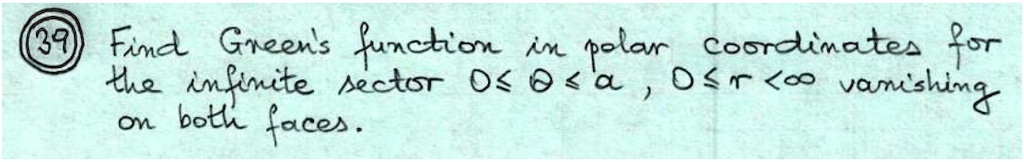 39 Find Green's function in polar coordinates for the infinite sector 0 ≤θ≤ a, 0 ≤ r < ∞ vanishing on both faces.