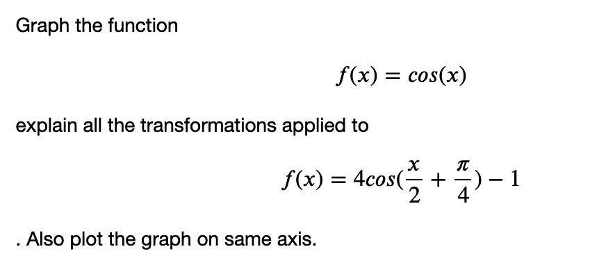 Graph the function
f(x) = cos(x)
explain all the transformations applied to
f(x) = 4cos(x/2 + ????/4) - 1
. Also plot the graph on same axis.