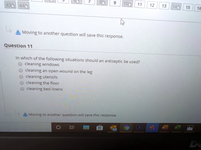 Question 11
In which of the following situations should an antiseptic be used?
cleaning windows
cleaning an open wound on the leg
cleaning utensils
cleaning the floor
cleaning bed linens
