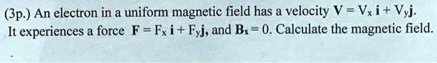 (3p.) An electron in a uniform magnetic field has a velocity V = Vx 𝐢 ...