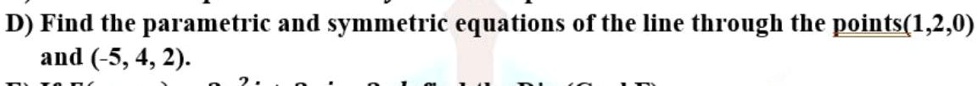 D) Find the parametric and symmetric equations of the line through the points(1,2,0) and (-5, 4, 2).