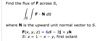 Find the flux of F across S,
iintS mathbfF cdot mathbfN ,dS
where N is the upward unit normal vector to S.
F(x, y, z) = 6zi - 3j + yk
S: z = 1 - x - y, first octant