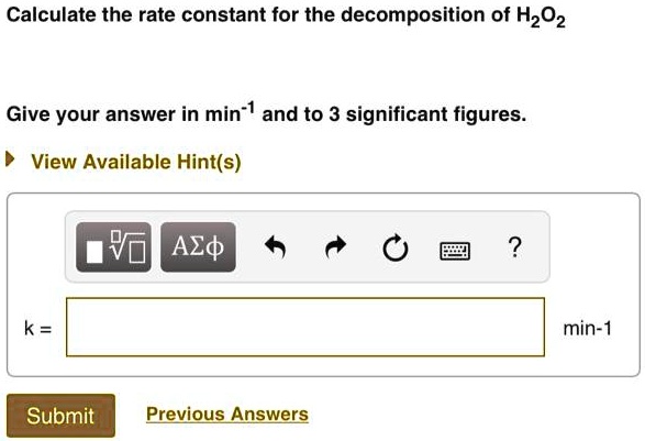 Calculate the rate constant for the decomposition of H2O2
Give your answer in min^-1 and to 3 significant figures.
View Available Hint(s)
k = 
min^-1