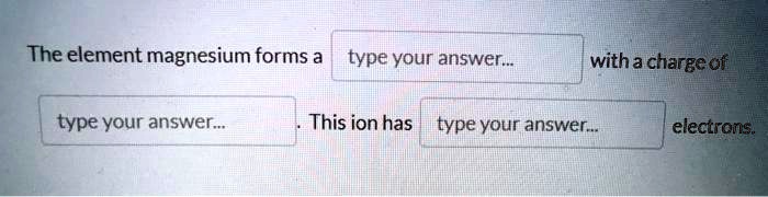 The element magnesium forms a type your answer... with a charge of type your answer... . This ion has type your answer... electrons.