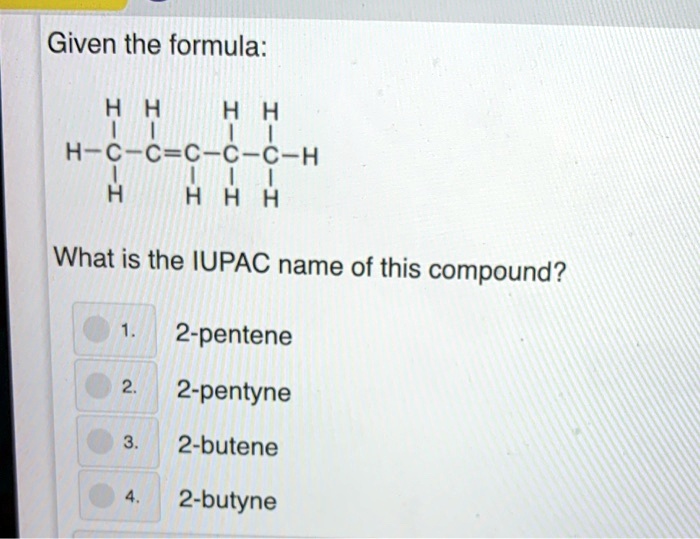 Given the formula:
      H H     H H
      | |     | |
H — C — C = C — C — C — H
      |     | | |
      H     H H H
What is the IUPAC name of this compound?
1. 2-pentene
2. 2-pentyne
3. 2-butene
4. 2-butyne