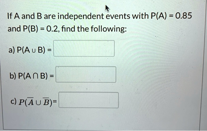 If A and B are independent events with P(A) = 0.85 and P(B) = 0.2, find the following:

a) P(A ? B) =

b) P(A ? B) =

c) P(? ? ?) =