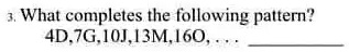 3. What completes the following pattern?
4D, 7G, 10J, 13M, 16O, ...