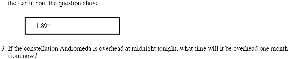 the Earth from the question above.
1.89°
3. If the constellation Andromeda is overhead at midnight tonight, what time will it be overhead one month
from now?