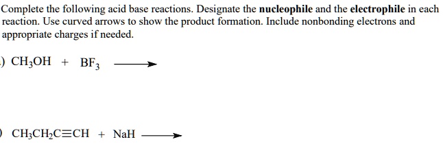 Complete the following acid base reactions. Designate the nucleophile and the electrophile in each reaction. Use curved arrows to show the product formation. Include nonbonding electrons and appropriate charges if needed.

CH3OH + BF3 ?

CH3CH2C?CH + NaH ?