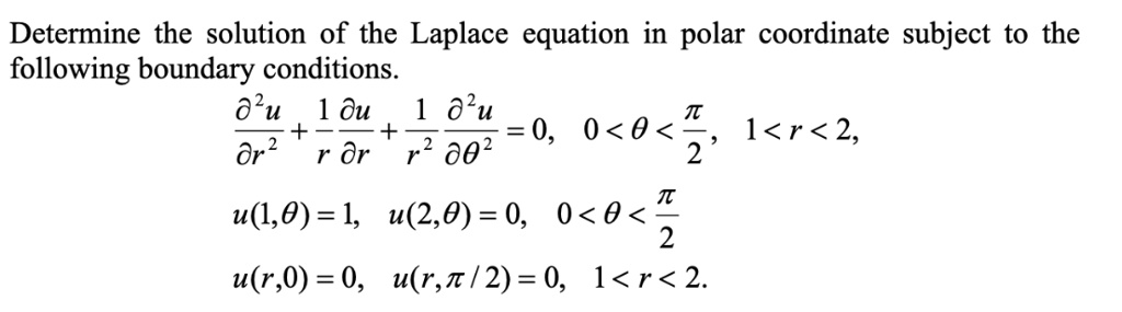 Determine the solution of the Laplace equation in polar coordinate subject to the following boundary conditions.

fracpartial^2upartial r^2 + frac1r fracpartial upartial r + frac1r^2 fracpartial^2upartial 	heta^2 = 0, quad 0 < 	heta < fracpi2, quad 1 < r < 2,

u(1,	heta) = 1, quad u(2,	heta) = 0, quad 0 < 	heta < fracpi2

u(r,0) = 0, quad u(r,pi/2) = 0, quad 1 < r < 2.