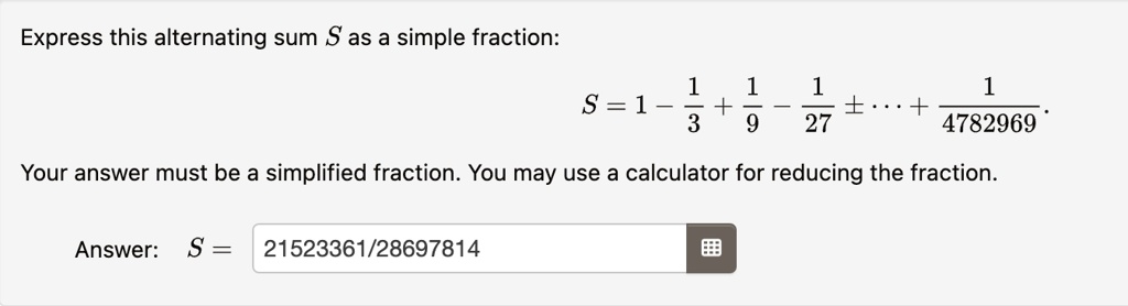 express this alternating sum s as a simple fraction s 1 frac13 frac19 frac127 pm dots frac14782969 your answer must be a simplified fraction you may use a calculator for reducing the fractio 27367